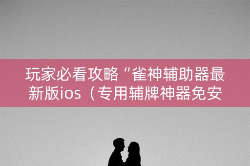 玩家必看攻略“雀神辅助器最新版ios（专用辅牌神器免安装）