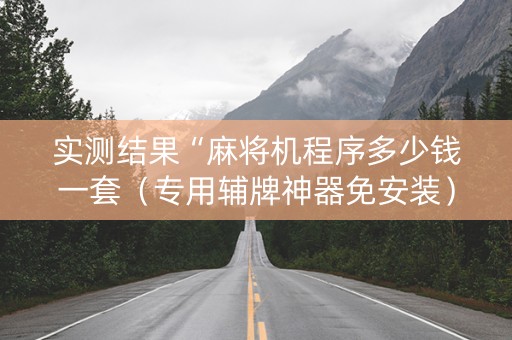 实测结果“麻将机程序多少钱一套（专用辅牌神器免安装）