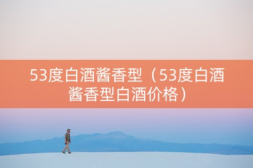 53度白酒酱香型（53度白酒酱香型白酒价格）