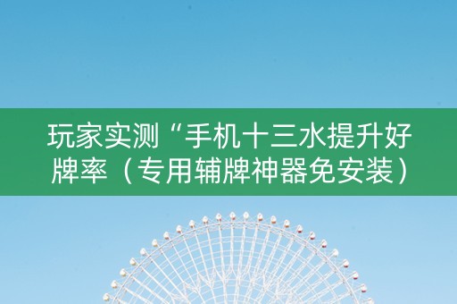 玩家实测“手机十三水提升好牌率（专用辅牌神器免安装）
