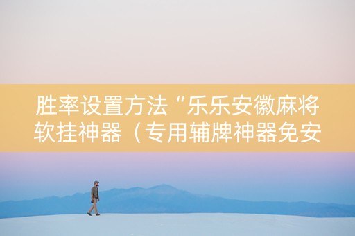 胜率设置方法“乐乐安徽麻将软挂神器（专用辅牌神器免安装）