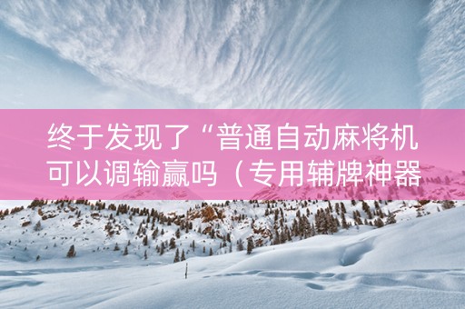 终于发现了“普通自动麻将机可以调输赢吗（专用辅牌神器免安装）