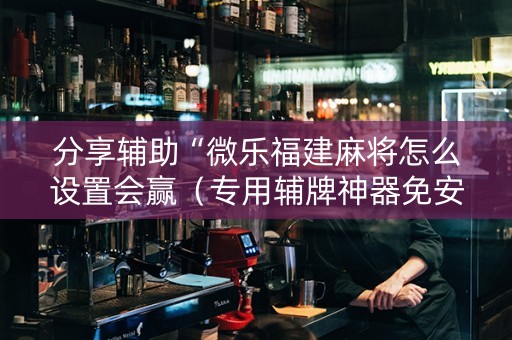 分享辅助“微乐福建麻将怎么设置会赢（专用辅牌神器免安装）