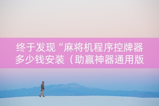 终于发现“麻将机程序控牌器多少钱安装（助赢神器通用版）