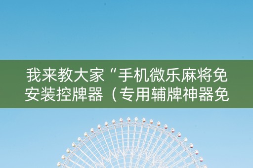 我来教大家“手机微乐麻将免安装控牌器（专用辅牌神器免安装）