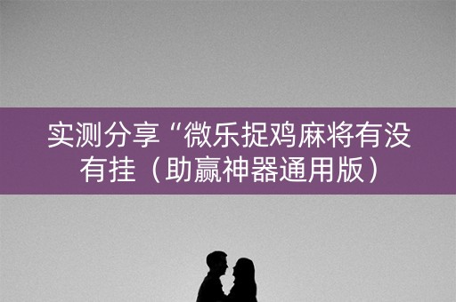 实测分享“微乐捉鸡麻将有没有挂（助赢神器通用版）