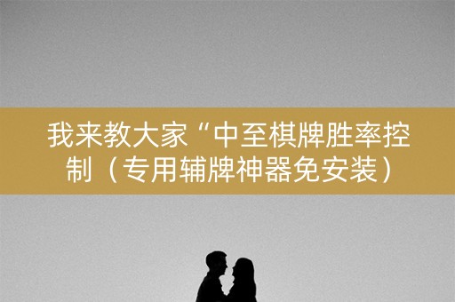 我来教大家“中至棋牌胜率控制（专用辅牌神器免安装）