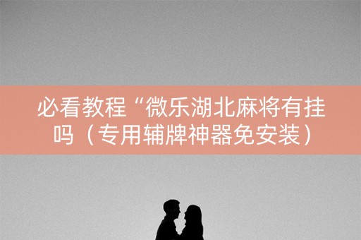 必看教程“微乐湖北麻将有挂吗（专用辅牌神器免安装）