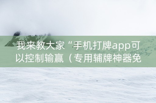 我来教大家“手机打牌app可以控制输赢（专用辅牌神器免安装）