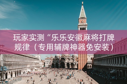 玩家实测“乐乐安徽麻将打牌规律（专用辅牌神器免安装）