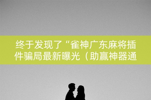 终于发现了“雀神广东麻将插件骗局最新曝光（助赢神器通用版）