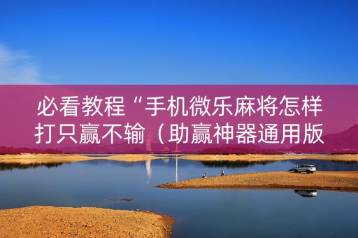 必看教程“手机微乐麻将怎样打只赢不输（助赢神器通用版）