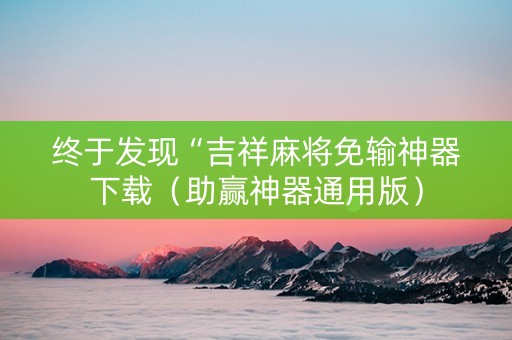 终于发现“吉祥麻将免输神器下载（助赢神器通用版）