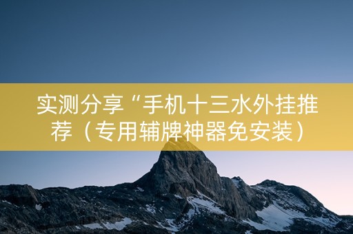 实测分享“手机十三水外挂推荐（专用辅牌神器免安装）