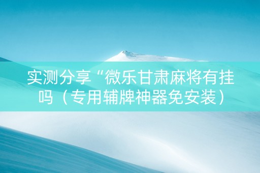 实测分享“微乐甘肃麻将有挂吗（专用辅牌神器免安装）