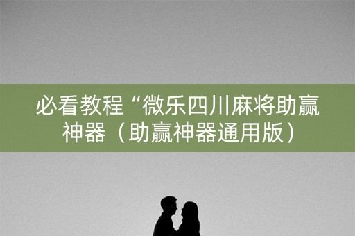 必看教程“微乐四川麻将助赢神器（助赢神器通用版）