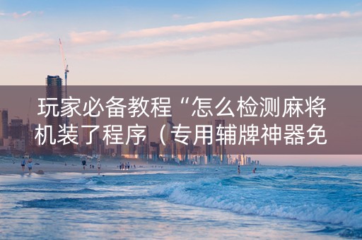 玩家必备教程“怎么检测麻将机装了程序（专用辅牌神器免安装）