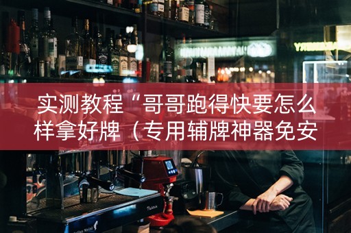 实测教程“哥哥跑得快要怎么样拿好牌（专用辅牌神器免安装）