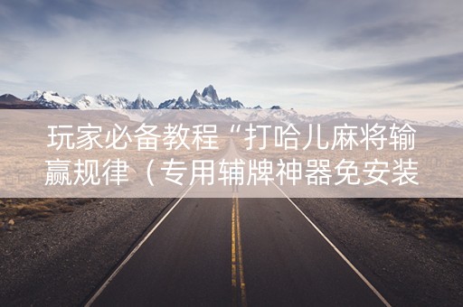 玩家必备教程“打哈儿麻将输赢规律（专用辅牌神器免安装）