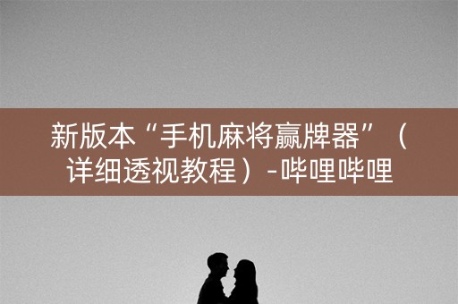 新版本“手机麻将赢牌器”（详细透视教程）-哔哩哔哩