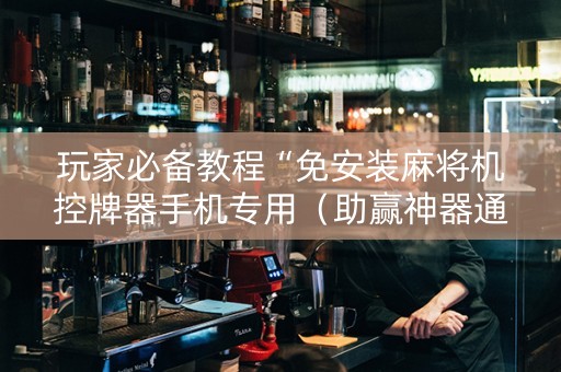 玩家必备教程“免安装麻将机控牌器手机专用（助赢神器通用版）