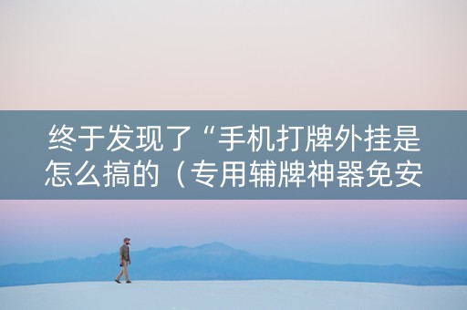 终于发现了“手机打牌外挂是怎么搞的（专用辅牌神器免安装）