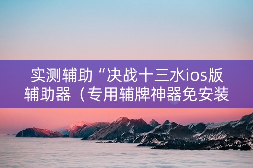实测辅助“决战十三水ios版辅助器（专用辅牌神器免安装）