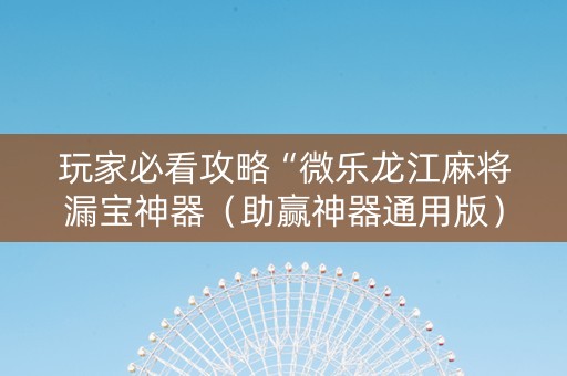 玩家必看攻略“微乐龙江麻将漏宝神器（助赢神器通用版）