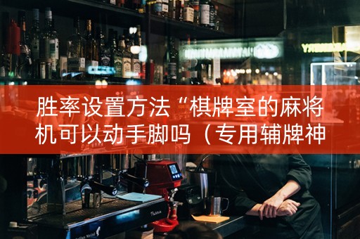 胜率设置方法“棋牌室的麻将机可以动手脚吗（专用辅牌神器免安装）