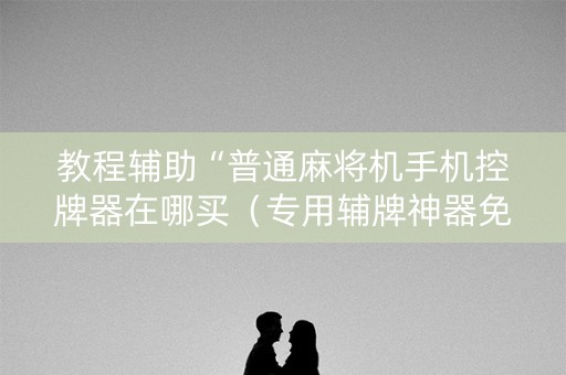 教程辅助“普通麻将机手机控牌器在哪买（专用辅牌神器免安装）