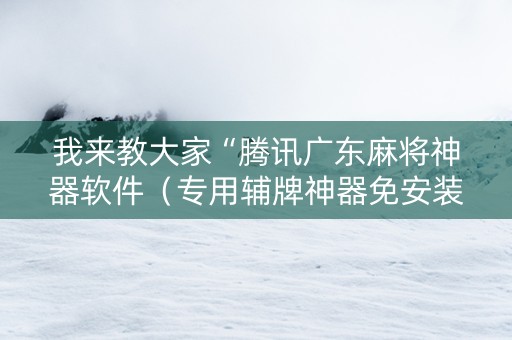 我来教大家“腾讯广东麻将神器软件（专用辅牌神器免安装）