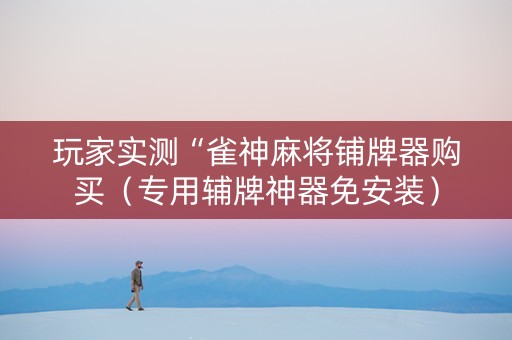 玩家实测“雀神麻将铺牌器购买（专用辅牌神器免安装）