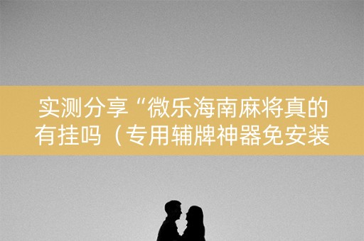 实测分享“微乐海南麻将真的有挂吗（专用辅牌神器免安装）
