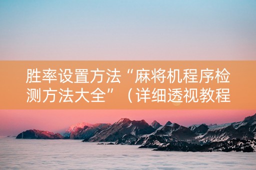 胜率设置方法“麻将机程序检测方法大全”（详细透视教程）-哔哩哔哩