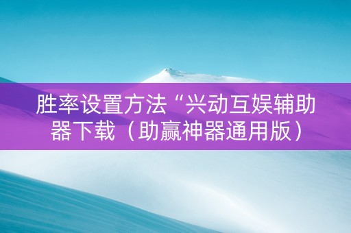 胜率设置方法“兴动互娱辅助器下载（助赢神器通用版）