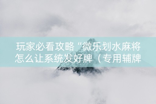 玩家必看攻略“微乐划水麻将怎么让系统发好牌（专用辅牌神器免安装）