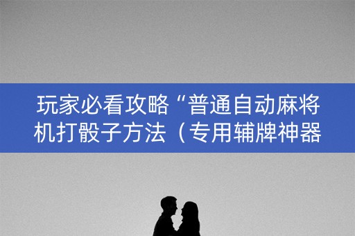 玩家必看攻略“普通自动麻将机打骰子方法（专用辅牌神器免安装）