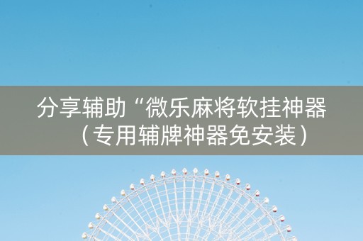 分享辅助“微乐麻将软挂神器（专用辅牌神器免安装）