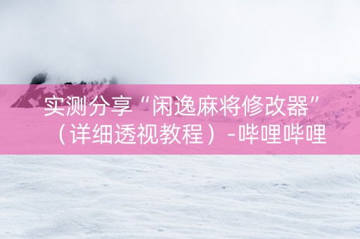 实测分享“闲逸麻将修改器”（详细透视教程）-哔哩哔哩
