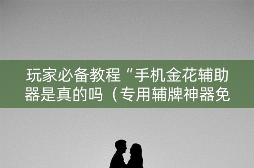 玩家必备教程“手机金花辅助器是真的吗（专用辅牌神器免安装）