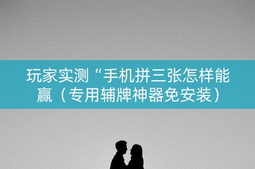 玩家实测“手机拼三张怎样能赢（专用辅牌神器免安装）