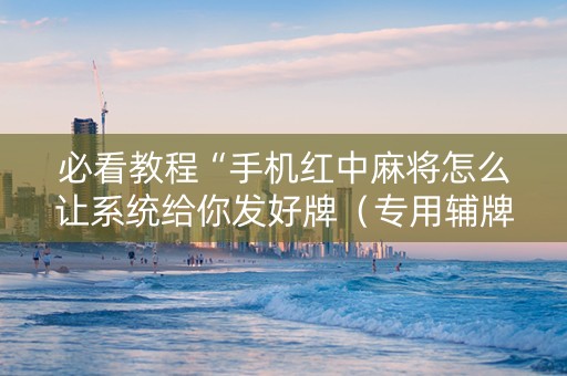 必看教程“手机红中麻将怎么让系统给你发好牌（专用辅牌神器免安装）