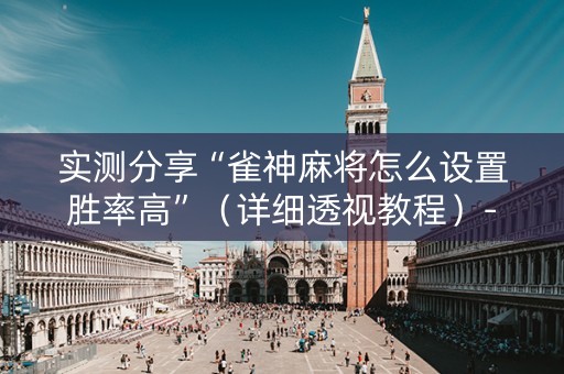 实测分享“雀神麻将怎么设置胜率高”（详细透视教程）-哔哩哔哩