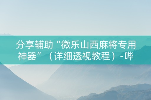 分享辅助“微乐山西麻将专用神器”（详细透视教程）-哔哩哔哩