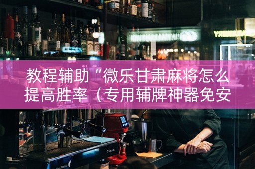 教程辅助“微乐甘肃麻将怎么提高胜率（专用辅牌神器免安装）