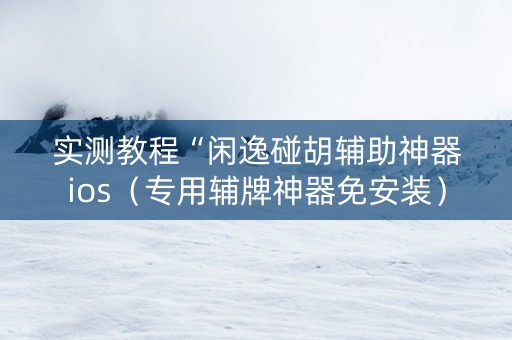 实测教程“闲逸碰胡辅助神器ios（专用辅牌神器免安装）