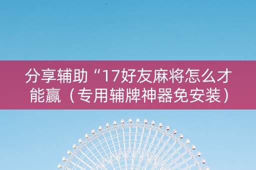 分享辅助“17好友麻将怎么才能赢（专用辅牌神器免安装）