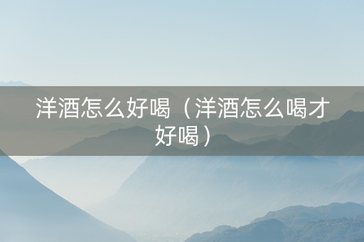 洋酒怎么好喝（洋酒怎么喝才好喝）
