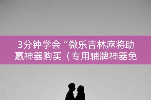 3分钟学会“微乐吉林麻将助赢神器购买（专用辅牌神器免安装）