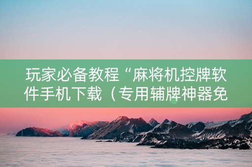 玩家必备教程“麻将机控牌软件手机下载（专用辅牌神器免安装）